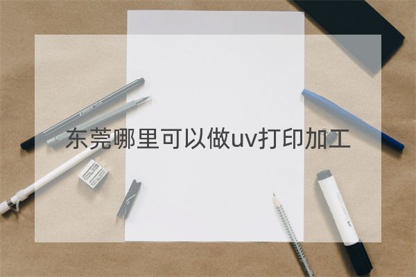 東莞哪里可以做uv打印加工？